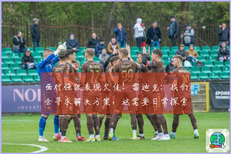 面对强敌表现欠佳！雷迪克：我们会寻求解决方案，这需要日常探索