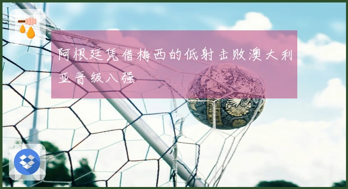 阿根廷凭借梅西的低射击败澳大利亚晋级八强