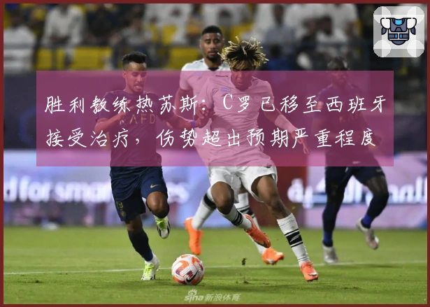 胜利教练热苏斯：C罗已移至西班牙接受治疗，伤势超出预期严重程度