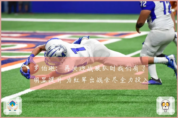 罗伯逊：再次迎战狼队时我们有了明显提升 为红军出战会尽全力投入