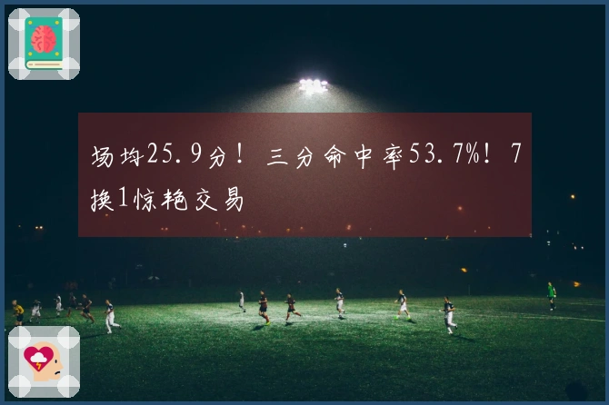 场均25.9分！三分命中率53.7%！7换1惊艳交易