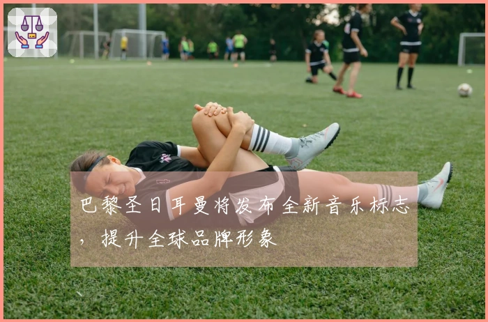 巴黎圣日耳曼将发布全新音乐标志，提升全球品牌形象