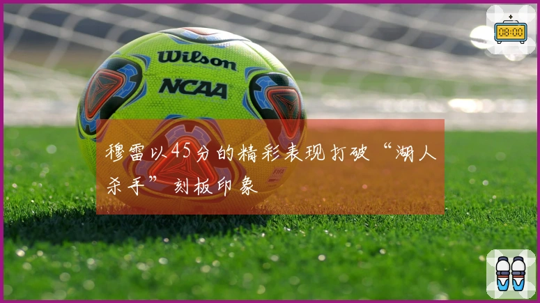 穆雷以45分的精彩表现打破“湖人杀手”刻板印象