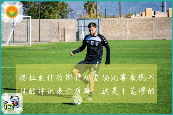 格拉利什对斯特林首场比赛表现不佳的评论表示质疑：这是个荒谬的帖子？