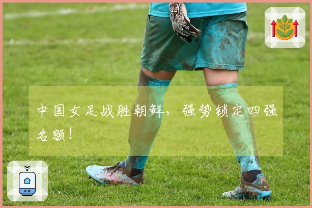 中国女足战胜朝鲜，强势锁定四强名额！