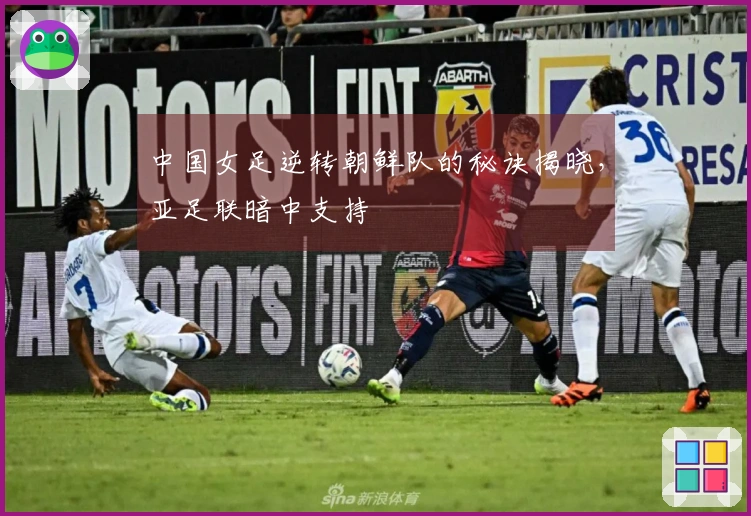 中国女足逆转朝鲜队的秘诀揭晓，亚足联暗中支持