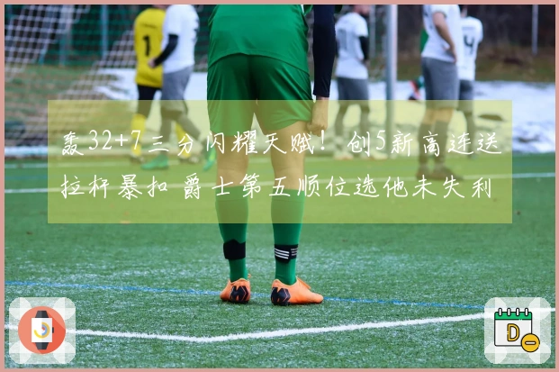 轰32+7三分闪耀天赋！创5新高连送拉杆暴扣 爵士第五顺位选他未失利