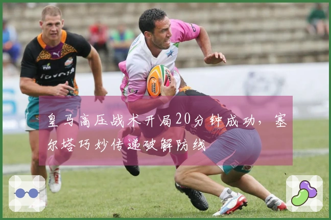 皇马高压战术开局20分钟成功，塞尔塔巧妙传递破解防线