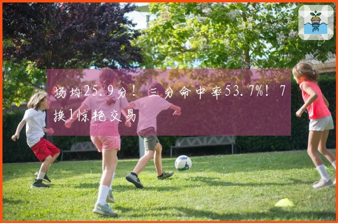 场均25.9分！三分命中率53.7%！7换1惊艳交易