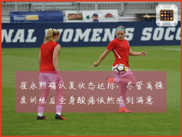 崔永熙确认复状态达标，尽管高强度训练后全身酸痛依然感到满意