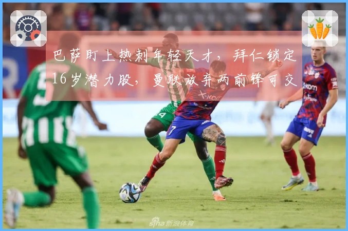 巴萨盯上热刺年轻天才，拜仁锁定16岁潜力股，曼联放弃两前锋可交易回8000万