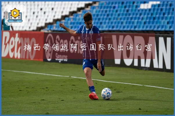 梅西带领迈阿密国际队出访白宫