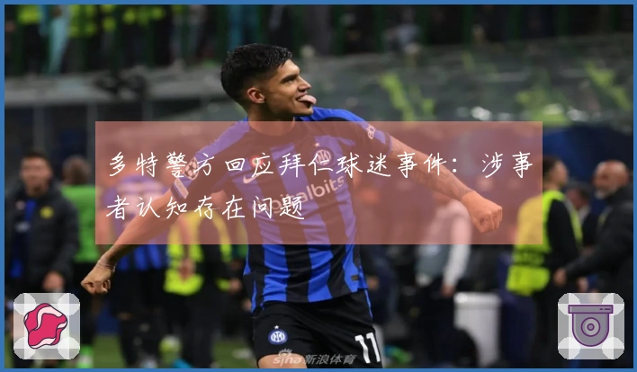 多特警方回应拜仁球迷事件：涉事者认知存在问题