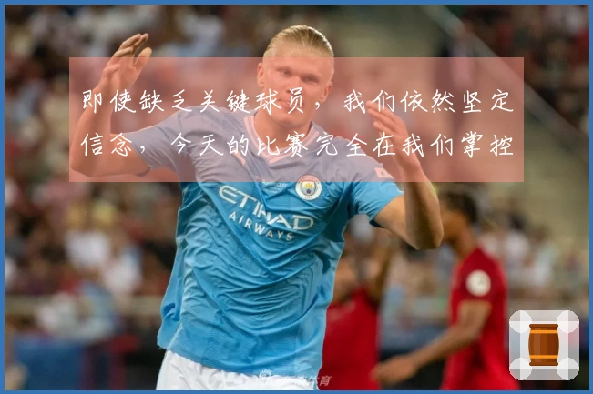 即使缺乏关键球员，我们依然坚定信念，今天的比赛完全在我们掌控之中