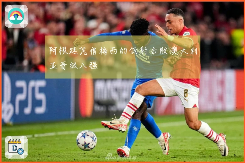 阿根廷凭借梅西的低射击败澳大利亚晋级八强