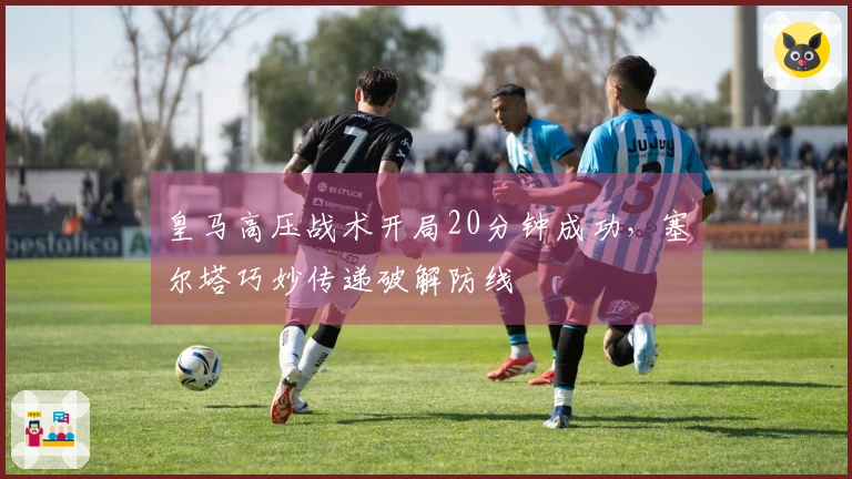 皇马高压战术开局20分钟成功，塞尔塔巧妙传递破解防线