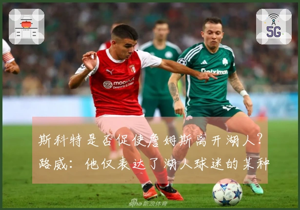 斯科特是否促使詹姆斯离开湖人？路威：他仅表达了湖人球迷的某种想法