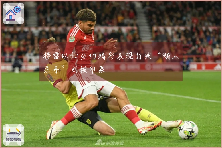 穆雷以45分的精彩表现打破“湖人杀手”刻板印象