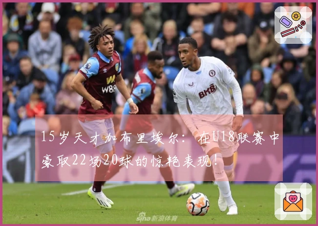 15岁天才加布里埃尔：在U18联赛中豪取22场20球的惊艳表现！