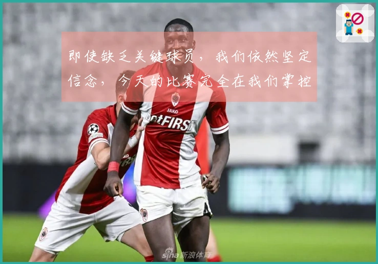 即使缺乏关键球员，我们依然坚定信念，今天的比赛完全在我们掌控之中