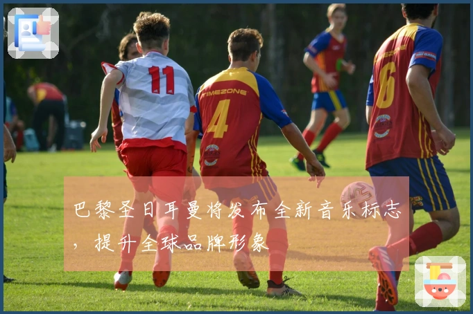 巴黎圣日耳曼将发布全新音乐标志，提升全球品牌形象