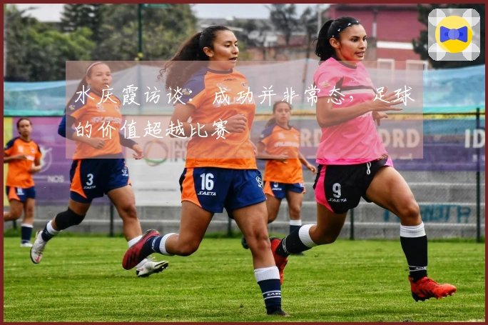 水庆霞访谈：成功并非常态，足球的价值超越比赛