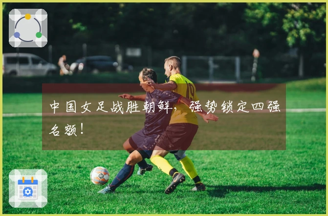 中国女足战胜朝鲜，强势锁定四强名额！