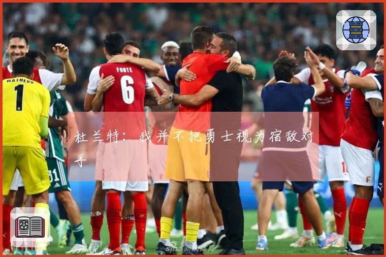 杜兰特：我并不把勇士视为宿敌对手