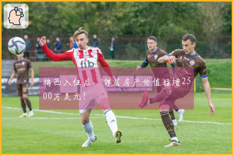 梅西入住后，邻居房产价值猛增2500万美元！