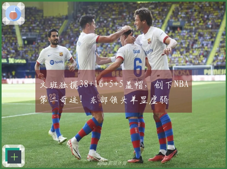 文班独揽38+16+5+5盖帽，创下NBA第二奇迹！东部领头羊显虚弱