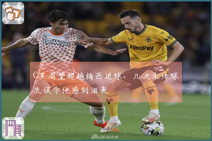 C罗渴望超越梅西进球，几次未传球失误令他感到沮丧