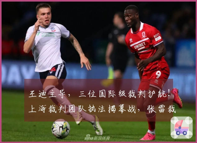 王迪主导，三位国际级裁判护航！上海裁判团队执法揭幕战，张雷裁决鲁辽对决