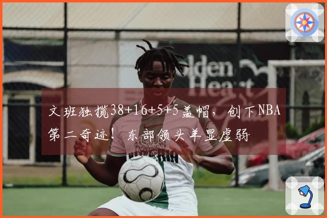 文班独揽38+16+5+5盖帽，创下NBA第二奇迹！东部领头羊显虚弱