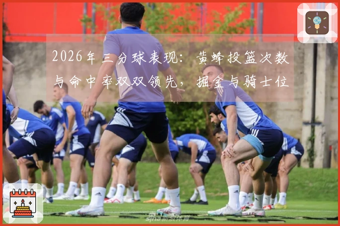 2026年三分球表现：黄蜂投篮次数与命中率双双领先，掘金与骑士位列前五，勇士出手频率居第二