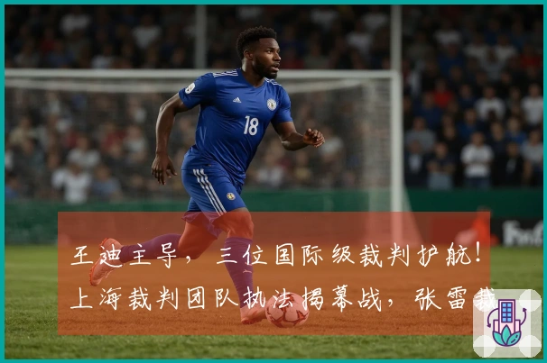 王迪主导，三位国际级裁判护航！上海裁判团队执法揭幕战，张雷裁决鲁辽对决