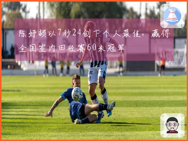 陈妤颉以7秒24创下个人最佳，赢得全国室内田径赛60米冠军