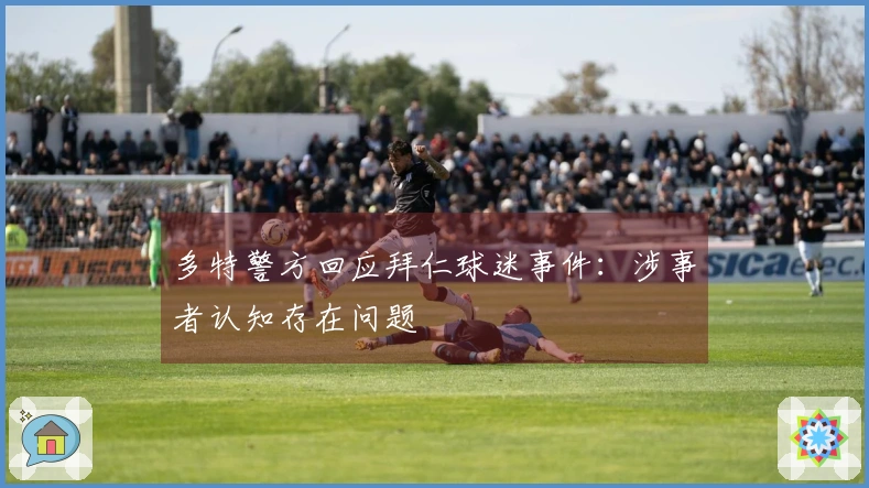 多特警方回应拜仁球迷事件：涉事者认知存在问题