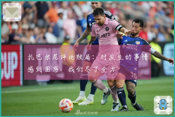 扎巴尔尼评论败局：对发生的事情感到困惑，我们尽了全力